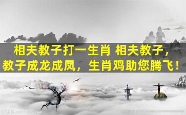 相夫教子打一生肖 相夫教子，教子成龙成凤，生肖鸡助您腾飞！